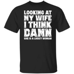 Looking at my wife I think damn she is a lucky woman shirt