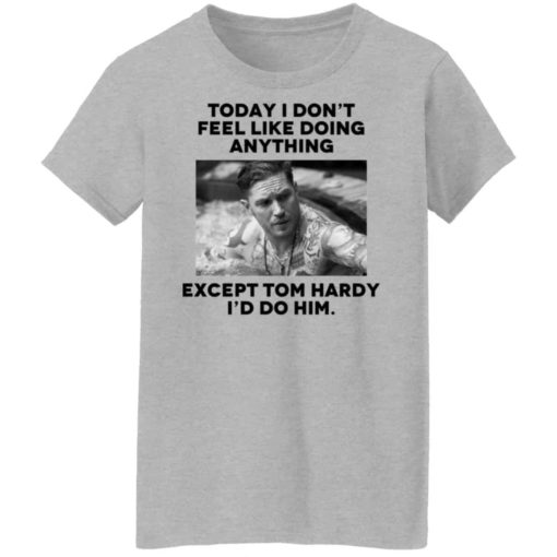 Today i don’t feel like doing anything except Tom Hardy shirt
