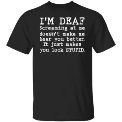 I’m deaf screaming at me doesn’t make me hear you better shirt