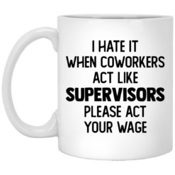 I hate it when coworkers act like supervisors please act your wage mug
