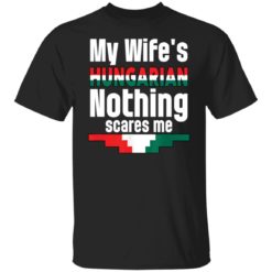 My wife is hungarian nothing scares me shirt