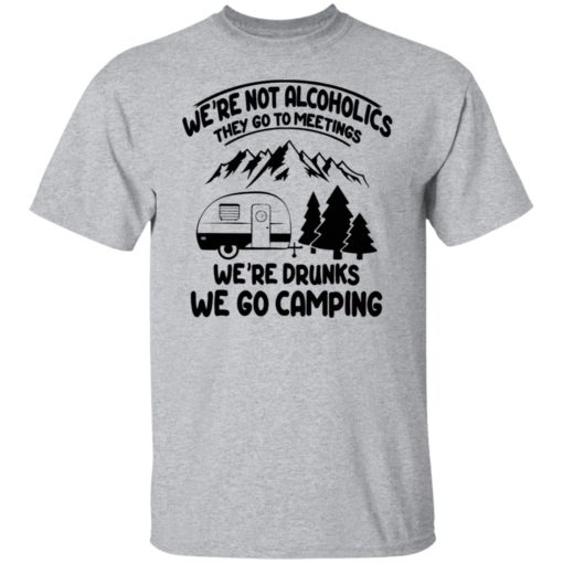 We’re not alcoholics they go to meeting we’re drunks we go camping shirt