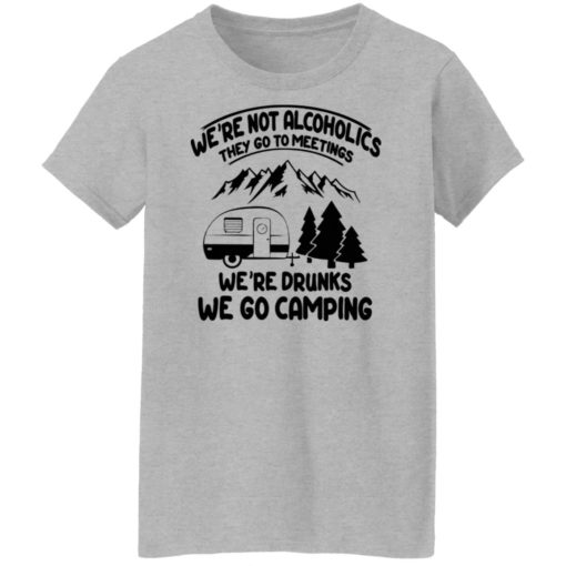 We’re not alcoholics they go to meeting we’re drunks we go camping shirt
