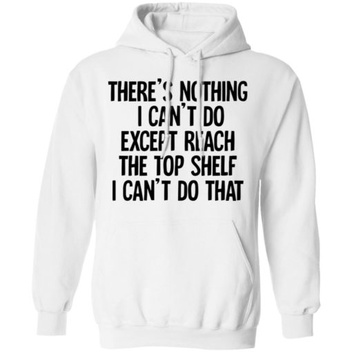 There’s nothing i can’t do except reach the top shelf shirt