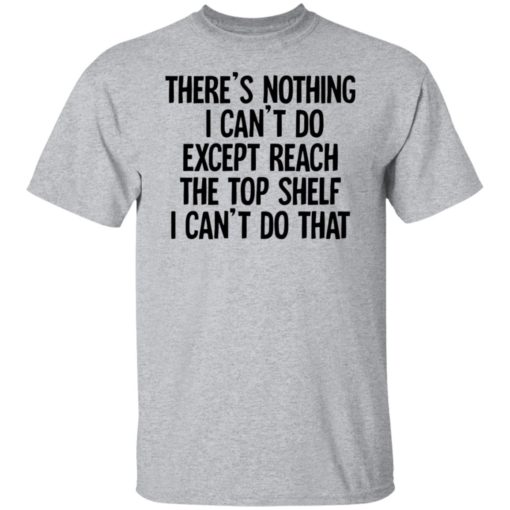 There’s nothing i can’t do except reach the top shelf shirt