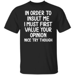 In order to insult me i must first value your opinion shirt