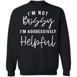 I’m not bossy i’m aggressively helpful sweatshirt