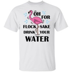 Flamingo oh for flock sake drink your water shirt