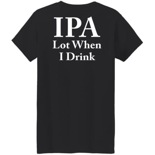 IPA lot when I drink shirt