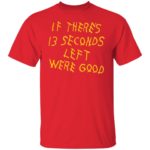 If there's 13 seconds left we're good shirt
