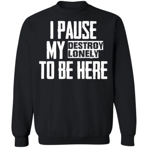 I pause my destroy lonely to be here shirt