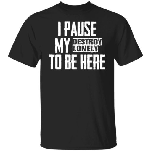 I pause my destroy lonely to be here shirt