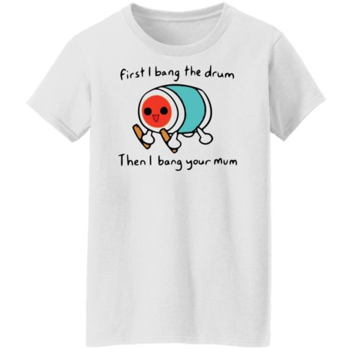 First i bang the drum then i bang your mum shirt