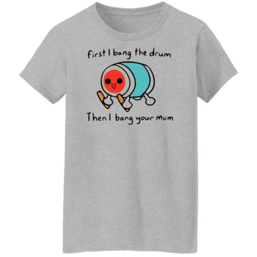 First i bang the drum then i bang your mum shirt