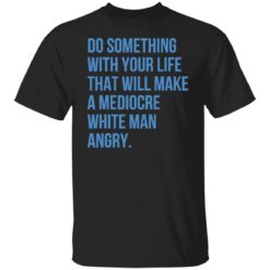 Do something with your life that will make a mediocre shirt