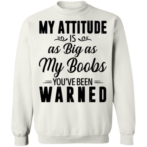 My attitude is as big as my boobs you’re been warned shirt