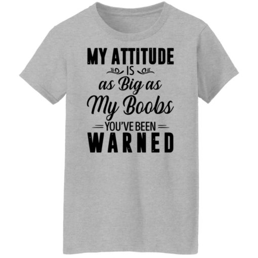 My attitude is as big as my boobs you’re been warned shirt
