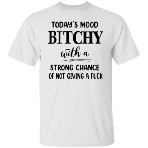 Today’s mood b*tchy with a strong chance of not giving a f*ck shirt
