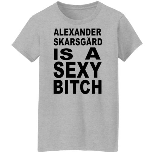 Alexander Skarsgard is a sexy b*tch shirt