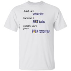 Didn’t care yesterday don’t give a shit today shirt