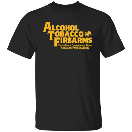 Alcohol tobacco and firearms should be a convenience shirt