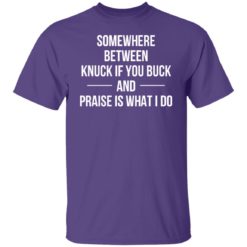 Somewhere between knuck if you buck praise is what i do shirt