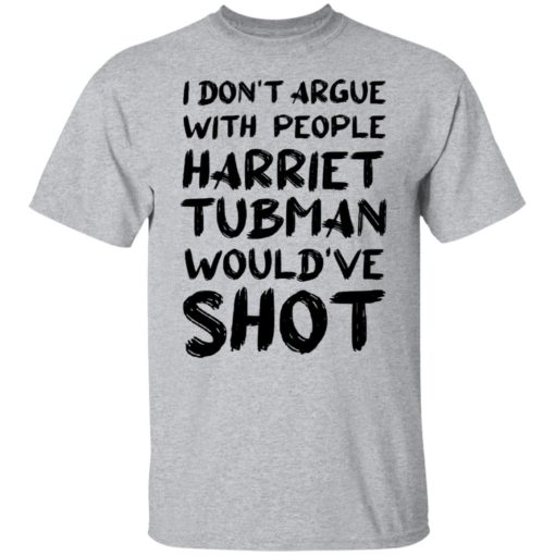 I don’t argue with people harriet tubman would’ve shot shirt