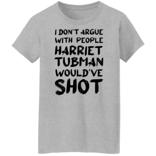 I don’t argue with people harriet tubman would’ve shot shirt