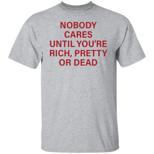 Nobody care until you’re rich pretty or dead shirt