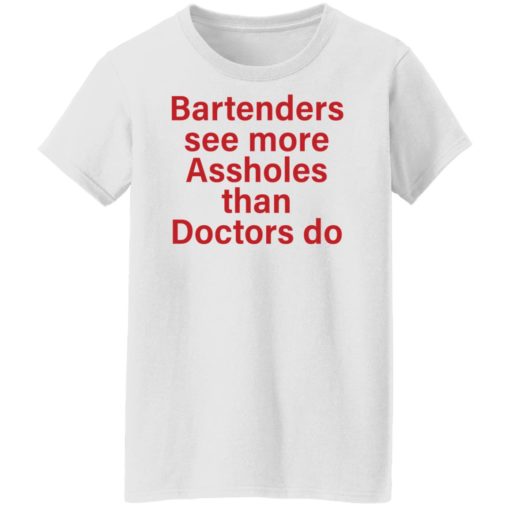 Bartenders see more assholes than doctors do shirt