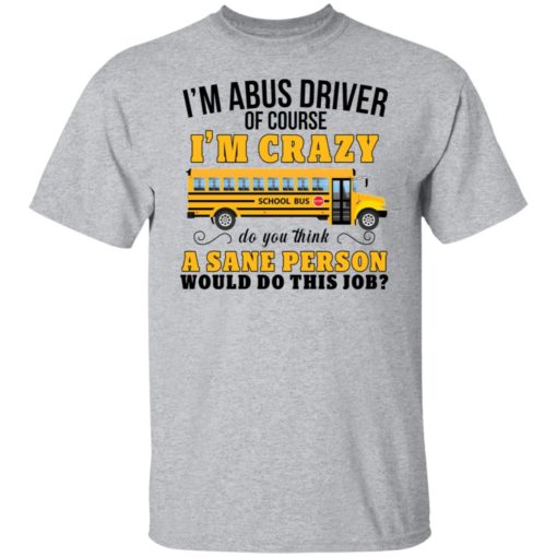 I’m a bus driver of course i’m crazy do you think shirt