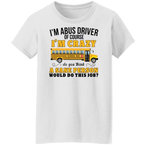 I’m a bus driver of course i’m crazy do you think shirt