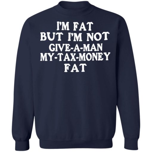 I’m fat but i’m not give a man my tax money fat shirt