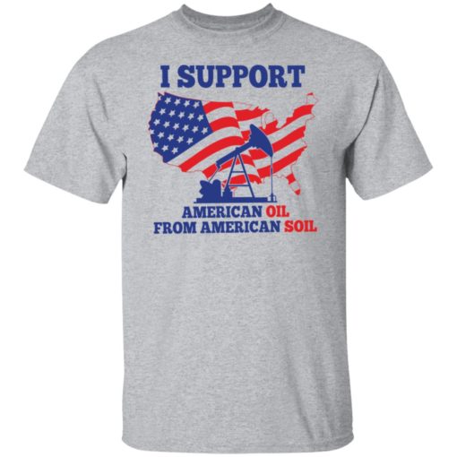 I support American oil from American soil shirt