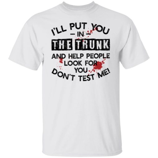 I’ll put you in the trunk and help people look for you don’t test me shirt