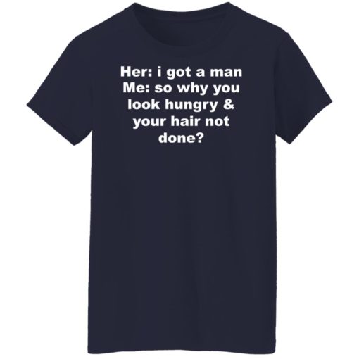 Her i got a man me so why you look hungry shirt