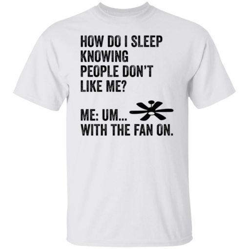 How do i sleep knowing people don’t like me me um with the fan on shirt