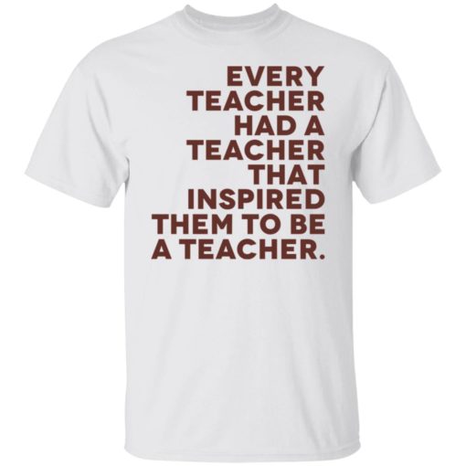 Every teacher had a teacher that inspired them to be a teacher shirt