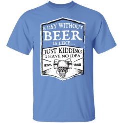 A day without beer is like just kidding i have no idea est 1845 shirt