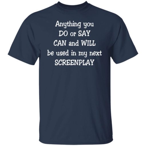 Anything you do or say can and will be used in my next screenplay shirt