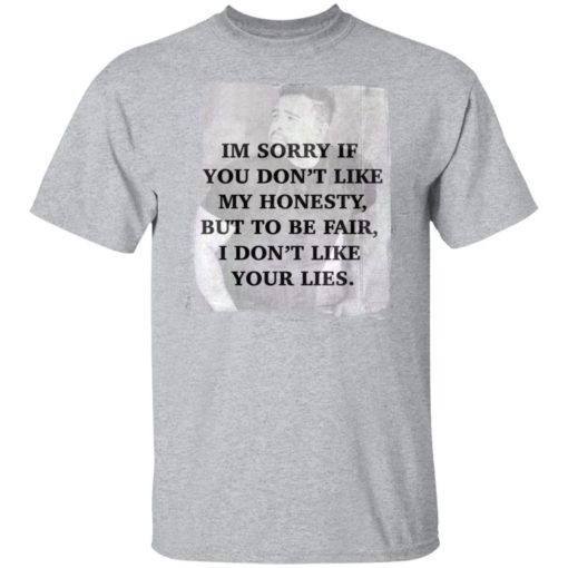 I’m sorry if you don’t like my honesty but to be fair shirt