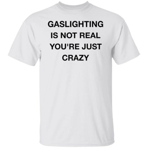 Gaslighting is not real you’re just crazy shirt