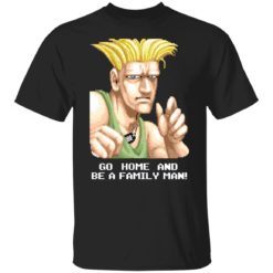 Guile go home and be a family man shirt