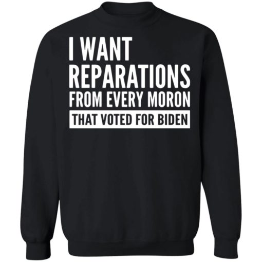I want reparations from every moron that voted for B*den shirt