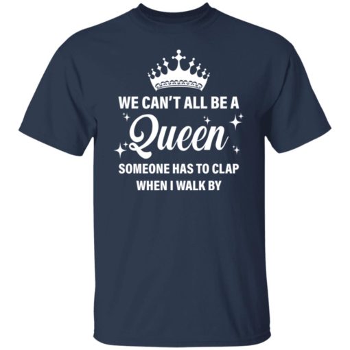 We can’t all be the queen someone has to clap when i walk by shirt