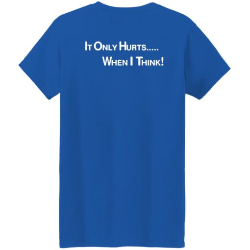 It only hurts when i think shirt