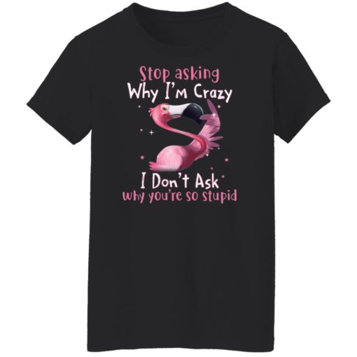Flamingo stop asking why i’m crazy i don’t ask why you’re so stupid shirt