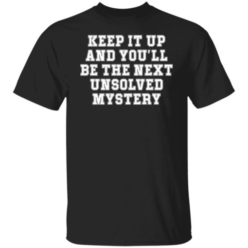 Keep it up and you’ll be the next unsolved mystery shirt