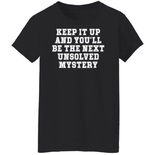 Keep it up and you’ll be the next unsolved mystery shirt