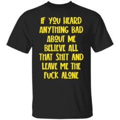 If you heard anything bad about me believe all that shit shirt